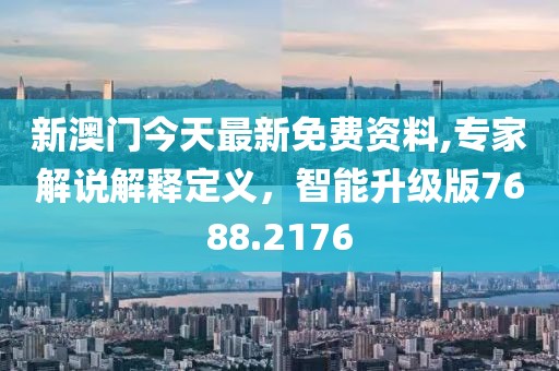 新澳门今天最新免费资料,专家解说解释定义，智能升级版7688.2176