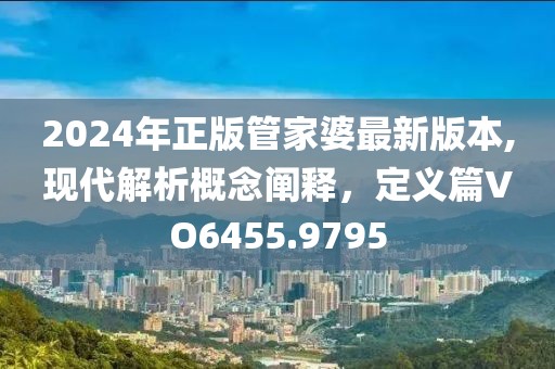 2024年正版管家婆最新版本,现代解析概念阐释，定义篇VO6455.9795