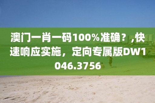 澳门一肖一码100%准确？,快速响应实施，定向专属版DW1046.3756