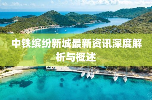 中铁缤纷新城最新资讯深度解析与概述