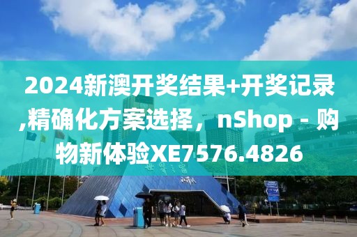 2024新澳开奖结果+开奖记录,精确化方案选择，nShop - 购物新体验XE7576.4826