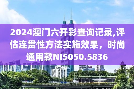 2024澳门六开彩查询记录,评估连贯性方法实施效果，时尚通用款NI5050.5836