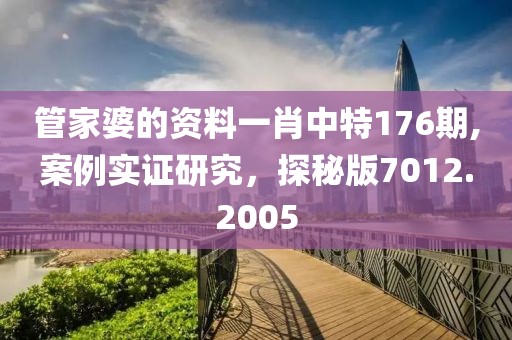 管家婆的资料一肖中特176期,案例实证研究，探秘版7012.2005