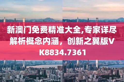 新澳门免费精准大全,专家详尽解析概念内涵，创新之翼版VK8834.7361