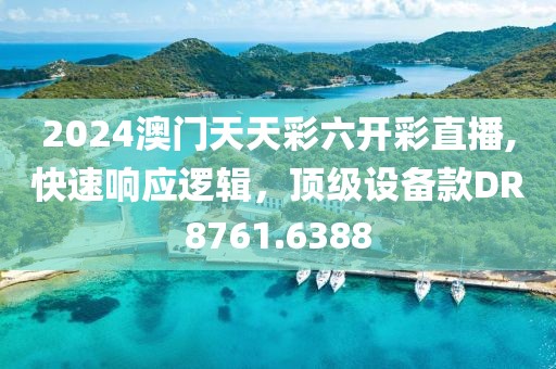 2024澳门天天彩六开彩直播,快速响应逻辑，顶级设备款DR8761.6388