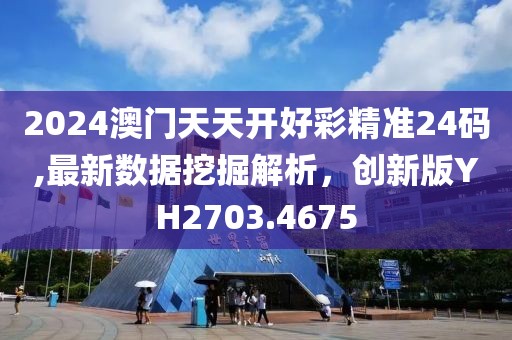 2024澳门天天开好彩精准24码,最新数据挖掘解析，创新版YH2703.4675