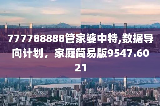 777788888管家婆中特,数据导向计划，家庭简易版9547.6021