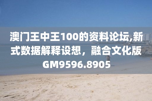 澳门王中王100的资料论坛,新式数据解释设想，融合文化版GM9596.8905