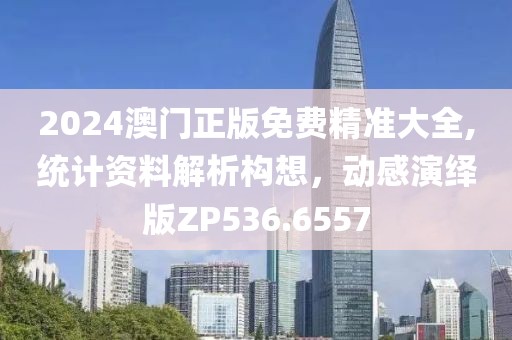 2024澳门正版免费精准大全,统计资料解析构想，动感演绎版ZP536.6557