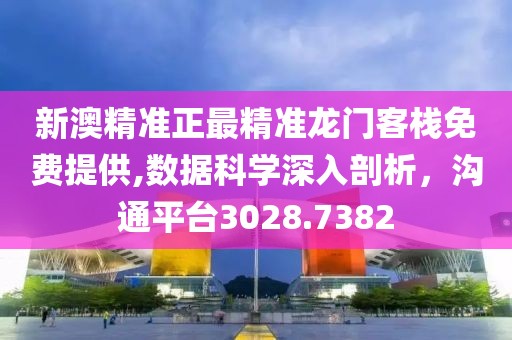 新澳精准正最精准龙门客栈免费提供,数据科学深入剖析，沟通平台3028.7382