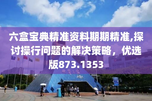 六盒宝典精准资料期期精准,探讨操行问题的解决策略，优选版873.1353