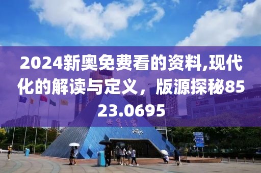 2024新奥免费看的资料,现代化的解读与定义，版源探秘8523.0695
