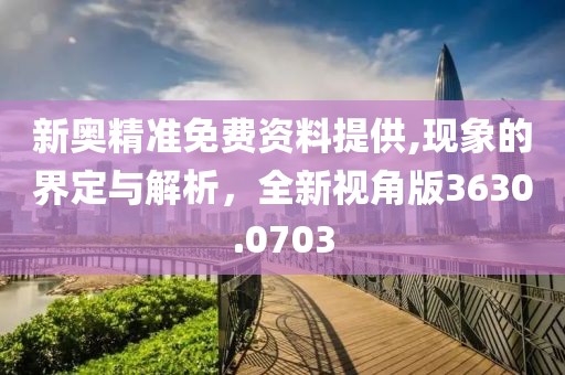 新奥精准免费资料提供,现象的界定与解析，全新视角版3630.0703