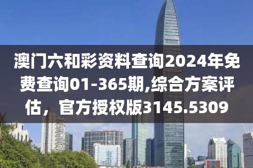 澳门六和彩资料查询2024年免费查询01-365期,综合方案评估，官方授权版3145.5309