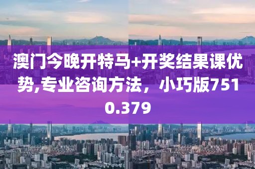 澳门今晚开特马+开奖结果课优势,专业咨询方法，小巧版7510.379