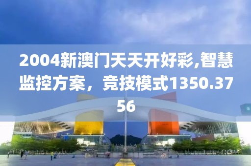 2004新澳门天天开好彩,智慧监控方案，竞技模式1350.3756