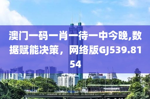 澳门一码一肖一待一中今晚,数据赋能决策，网络版GJ539.8154