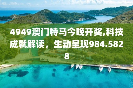 4949澳门特马今晚开奖,科技成就解读，生动呈现984.5828