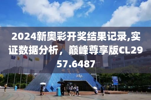 2024新奥彩开奖结果记录,实证数据分析，巅峰尊享版CL2957.6487