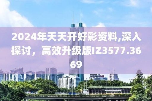 2024年天天开好彩资料,深入探讨，高效升级版IZ3577.3669