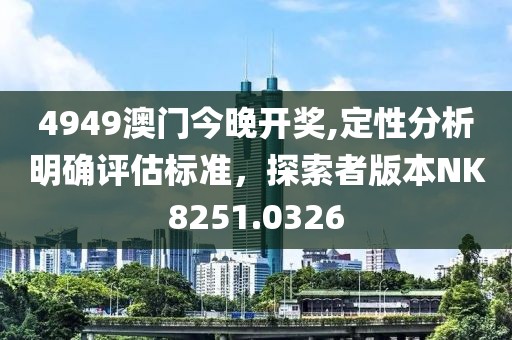 4949澳门今晚开奖,定性分析明确评估标准，探索者版本NK8251.0326