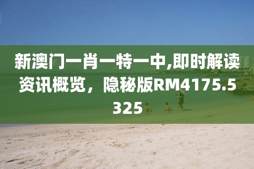 新澳门一肖一特一中,即时解读资讯概览，隐秘版RM4175.5325