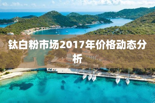 钛白粉市场2017年价格动态分析