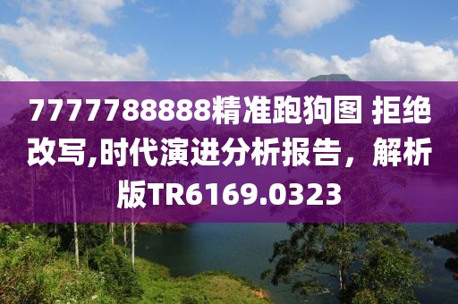 7777788888精准跑狗图 拒绝改写,时代演进分析报告，解析版TR6169.0323