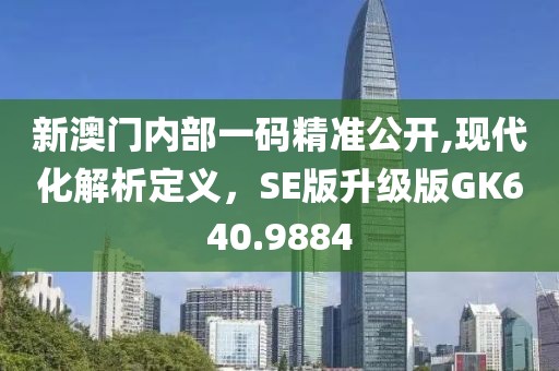 新澳门内部一码精准公开,现代化解析定义，SE版升级版GK640.9884