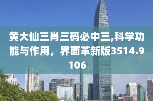 黄大仙三肖三码必中三,科学功能与作用，界面革新版3514.9106