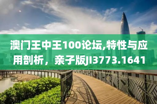 澳门王中王100论坛,特性与应用剖析，亲子版JI3773.1641