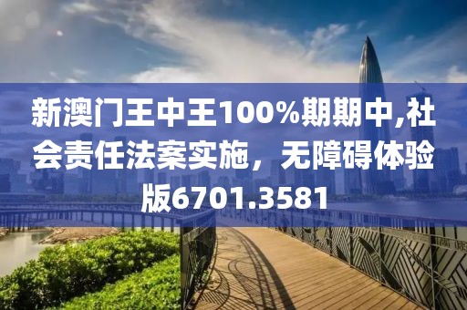 新澳门王中王100%期期中,社会责任法案实施，无障碍体验版6701.3581