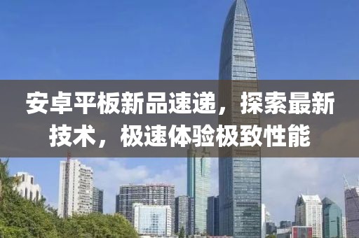 安卓平板新品速递，探索最新技术，极速体验极致性能