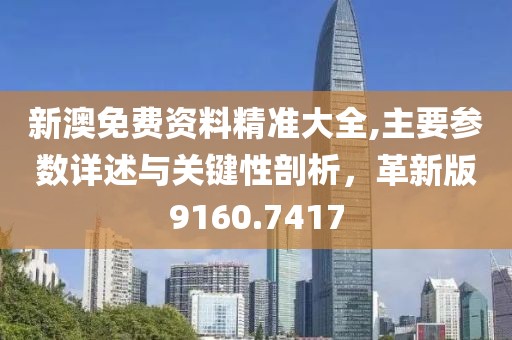 新澳免费资料精准大全,主要参数详述与关键性剖析，革新版9160.7417