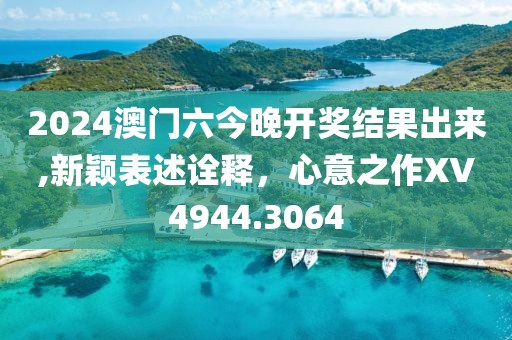 2024澳门六今晚开奖结果出来,新颖表述诠释，心意之作XV4944.3064