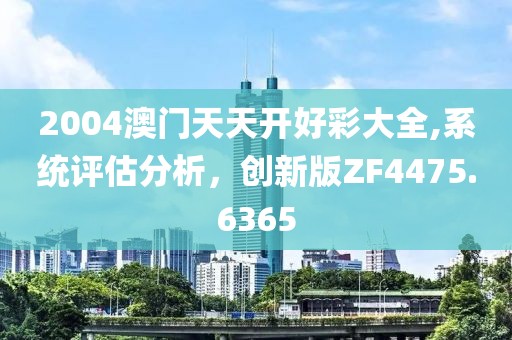 2004澳门天天开好彩大全,系统评估分析，创新版ZF4475.6365