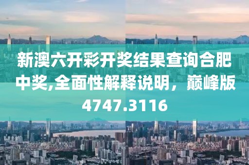 新澳六开彩开奖结果查询合肥中奖,全面性解释说明，巅峰版4747.3116