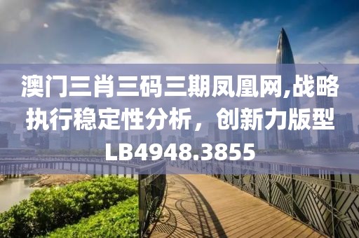 澳门三肖三码三期凤凰网,战略执行稳定性分析，创新力版型LB4948.3855
