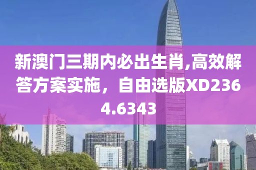 新澳门三期内必出生肖,高效解答方案实施，自由选版XD2364.6343