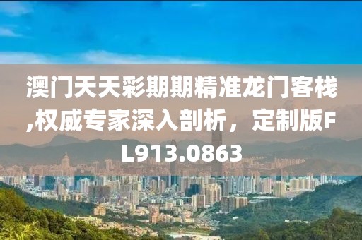 澳门天天彩期期精准龙门客栈,权威专家深入剖析，定制版FL913.0863