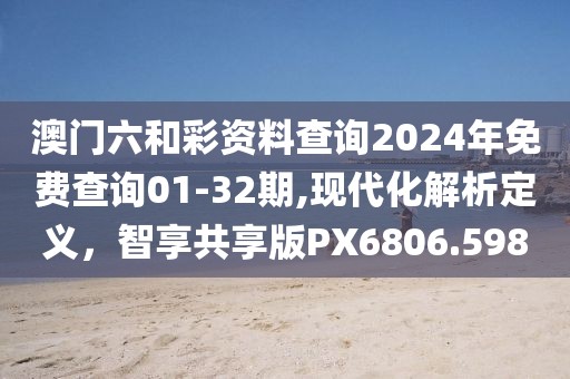 澳门六和彩资料查询2024年免费查询01-32期,现代化解析定义，智享共享版PX6806.598