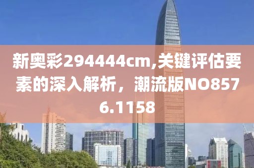 新奥彩294444cm,关键评估要素的深入解析，潮流版NO8576.1158