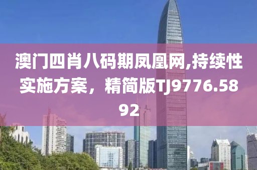 澳门四肖八码期凤凰网,持续性实施方案，精简版TJ9776.5892