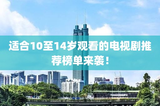 适合10至14岁观看的电视剧推荐榜单来袭！