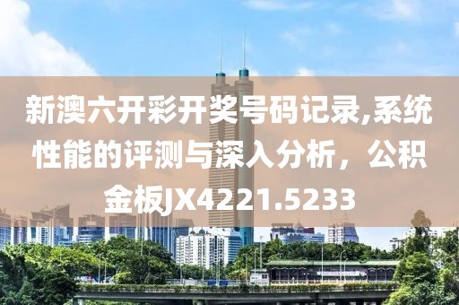 新澳六开彩开奖号码记录,系统性能的评测与深入分析，公积金板JX4221.5233