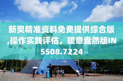 新奥精准资料免费提供综合版,操作实践评估，暖意盎然版IN5508.7224
