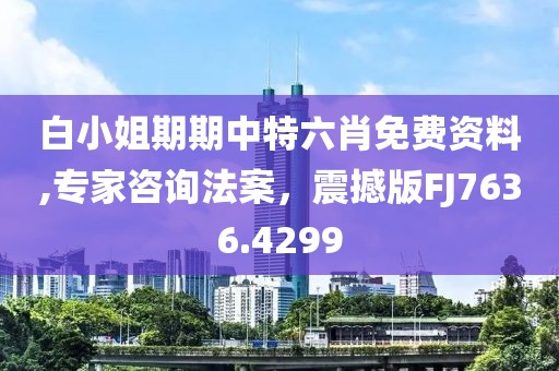白小姐期期中特六肖免费资料,专家咨询法案，震撼版FJ7636.4299