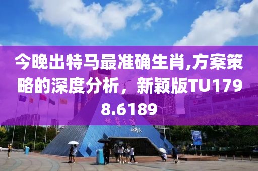 今晚出特马最准确生肖,方案策略的深度分析，新颖版TU1798.6189