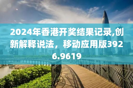 2024年香港开奖结果记录,创新解释说法，移动应用版3926.9619