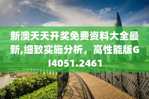 新澳天天开奖免费资料大全最新,细致实施分析，高性能版GI4051.2461